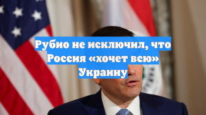 Рубио не исключил, что Россия «хочет всю» Украину