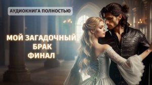 МОЙ ЗАГАДОЧНЫЙ БРАК | ФИНАЛ | ЛЮБОВНЫЙ РОМАН |ФЕНТЕЗИ АУДИОКНИГА ПОЛНОСТЬЮ