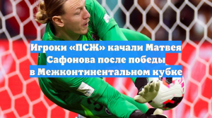 Игроки «ПСЖ» качали Матвея Сафонова после победы в Межконтинентальном кубке