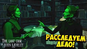 РАССЛЕДУЕМ ДЕЛО! The Last Case of John Morley - ПРОХОЖДЕНИЕ #1🔥