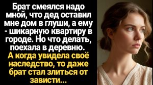 ИСТОРИИ ИЗ ЖИЗНИ/Дед оставил мне дом в глуши, а брату - шикарную квартиру в городе, а когда увидела