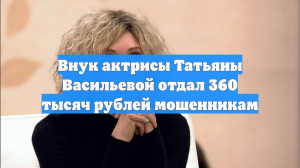 Внук актрисы Татьяны Васильевой отдал 360 тысяч рублей мошенникам