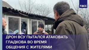 Дрон ВСУ пытался атаковать Гладкова во время общения с жителями