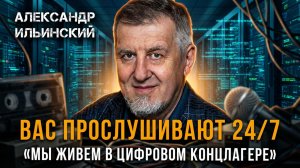 ВАС ПРОСЛУШИВАЮТ 24/7 | «Мы живем в цифровом концлагере» | Александр Ильинский