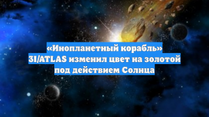 «Инопланетный корабль» 3I/ATLAS изменил цвет на золотой под действием Солнца