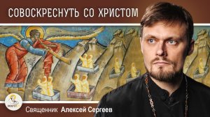 СОВОСКРЕСНУТЬ СО ХРИСТОМ.  Священник Алексей Сергеев