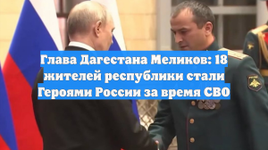 Глава Дагестана Меликов: 18 жителей республики стали Героями России за время СВО