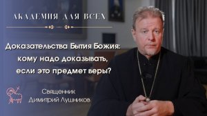 Доказательства Бытия Божия: кому надо доказывать, если это предмет веры? Священник Димитрий Лушников