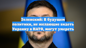Зеленский: В будущем политики, не желающие видеть Украину в НАТО, могут умереть