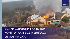 ВС РФ сорвали попытку контратаки ВСУ к западу от Купянска