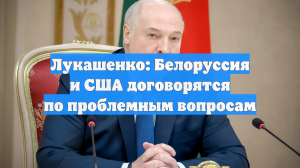 Лукашенко: Белоруссия и США договорятся по проблемным вопросам