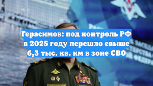 Герасимов: под контроль РФ в 2025 году перешло свыше 6,3 тыс. кв. км в зоне СВО
