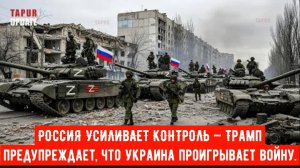 РОССИЯ УСИЛИВАЕТ КОНТРОЛЬ — Трамп предупреждает, что Украина проигрывает войну.