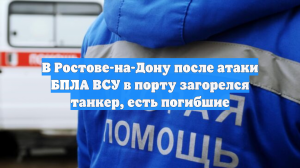 В Ростове-на-Дону после атаки БПЛА ВСУ в порту загорелся танкер, есть погибшие