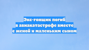 Экс-гонщик погиб в авиакатастрофе вместе с женой и маленьким сыном