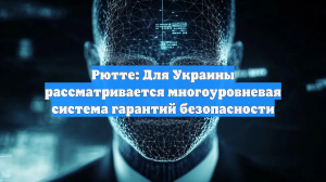 Рютте: Для Украины рассматривается многоуровневая система гарантий безопасности