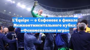 L’Équipe — о Сафонове в финале Межконтинентального кубка: «Феноменальная игра»