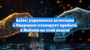 Axios: украинская делегация с Умеровым планирует прибыть в Майами на этой неделе