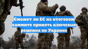 Сможет ли ЕС на итоговом саммите принять ключевые решения по Украине