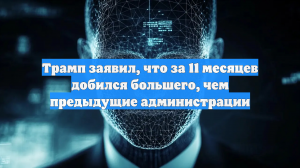Трамп заявил, что за 11 месяцев добился большего, чем предыдущие администрации