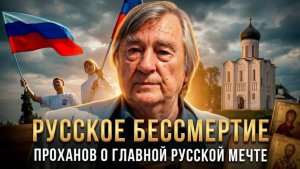 РУССКОЕ БЕССМЕРТИЕ. Проханов о главной русской мечте