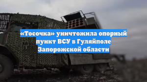 «Тосочка» уничтожила опорный пункт ВСУ в Гуляйполе Запорожской области