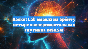 Rocket Lab вывела на орбиту четыре экспериментальных спутника DISKSat