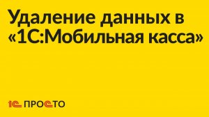 Инструкция по удалению данных в «1С:Мобильная касса»