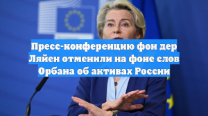 Пресс-конференцию фон дер Ляйен отменили на фоне слов Орбана об активах России