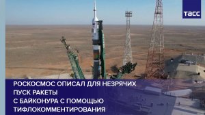 Роскосмос описал для незрячих пуск ракеты с Байконура с помощью тифлокомментирования