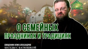 Беседы с батюшкой. О семейных праздниках и традициях. Священник Илия Александров. 17 декабря 2025