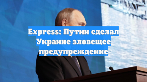Express: Путин сделал Украине зловещее предупреждение