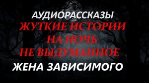 СТРАШНЫЕ РАССКАЗЫ НА НОЧЬ-ЖЕНА ЗАВИСИМОГО