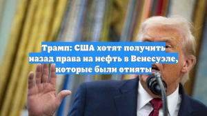 Трамп: США хотят получить назад права на нефть в Венесуэле, которые были отняты