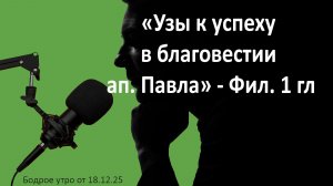 Бодрое утро 18.12.25 - «Узы к успеху в благовестии ап. Павла» - Фил. 1 гл