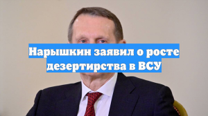 Нарышкин заявил о росте дезертирства в ВСУ