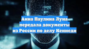 Анна Паулина Луна передала документы из России по делу Кеннеди