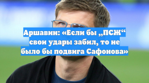 Аршавин: «Если бы „ПСЖ“ свои удары забил, то не было бы подвига Сафонова»