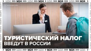 Туристический налог введут в ряде регионов России - Москва 24
