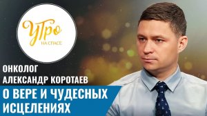 Онколог Александр Коротаев о вере и чудесных исцелениях