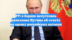 FT: в Европе испугались заявления Путина об ответе на кражу российских активов