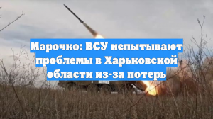 Марочко: ВСУ испытывают проблемы в Харьковской области из-за потерь