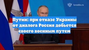 Путин: при отказе Украины от диалога Россия добьется своего военным путем