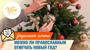 Можно ли православным отмечать Новый год? / Утренняя почта