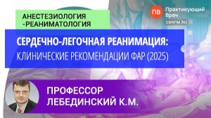 Профессор Лебединский К.М.: Сердечно-легочная реанимация: клинические рекомендации ФАР (2025)