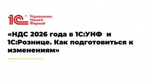 Вебинар «НДС 2026 года в 1С:УНФ  и 1С:Рознице. Как подготовиться к изменениям».