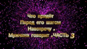 Это приходит перед его шагом навстречу .МУЖЧИНА ГОВОРИТ .ЧАСТЬ 3