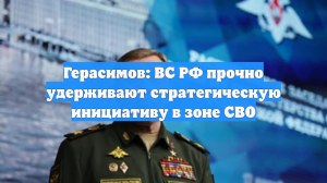 Герасимов: ВС РФ прочно удерживают стратегическую инициативу в зоне СВО