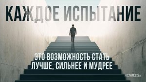 КАЖДОЕ ИСПЫТАНИЕ - ЭТО ВОЗМОЖНОСТЬ СТАТЬ ЛУЧШЕ, СИЛЬНЕЕ И МУДРЕЕ