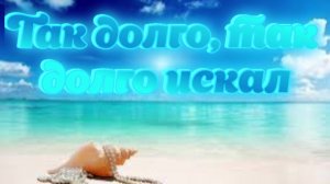 Так долго, так долго искал